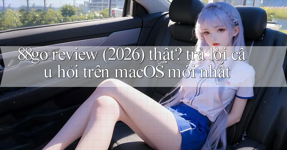 88go review (2026) thật trả lời câu hỏi trên macOS mới nhất