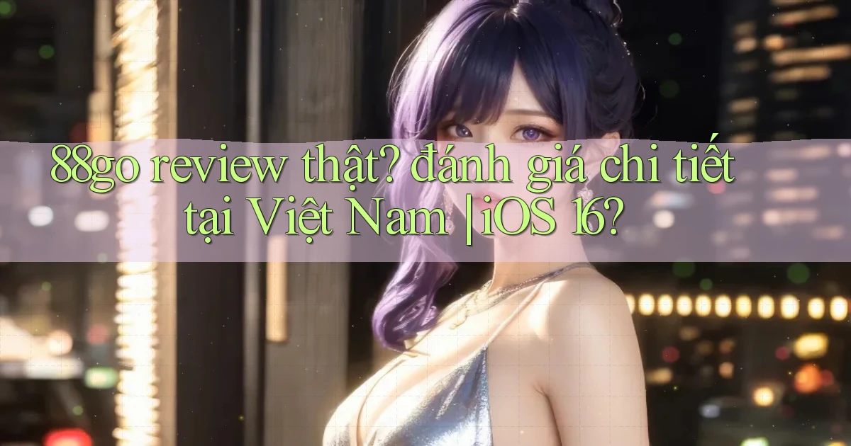 88go review thật đánh giá chi tiết tại Việt Nam iOS 16