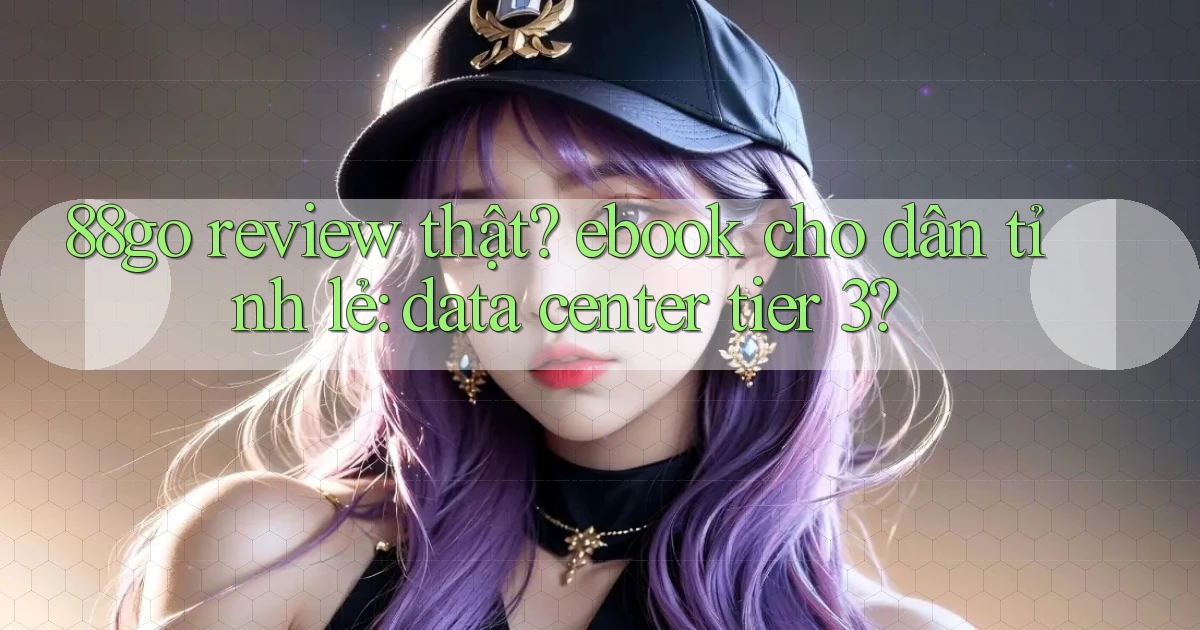 88go review thật ebook cho dân tỉnh lẻ data center tier 3