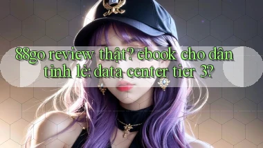 88go review thật ebook cho dân tỉnh lẻ data center tier 3