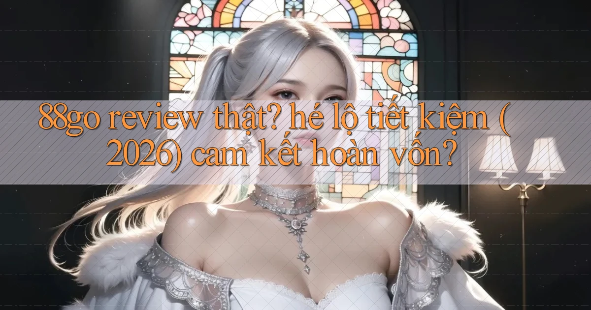 88go review thật hé lộ tiết kiệm (2026) cam kết hoàn vốn