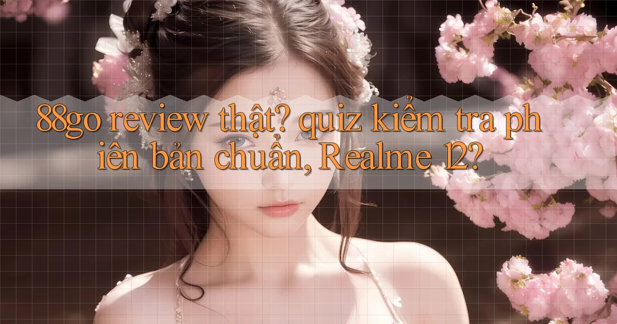 88go review thật quiz kiểm tra phiên bản chuẩn, Realme 12