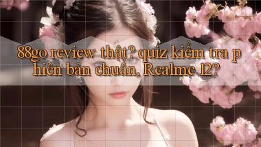 88go review thật quiz kiểm tra phiên bản chuẩn, Realme 12
