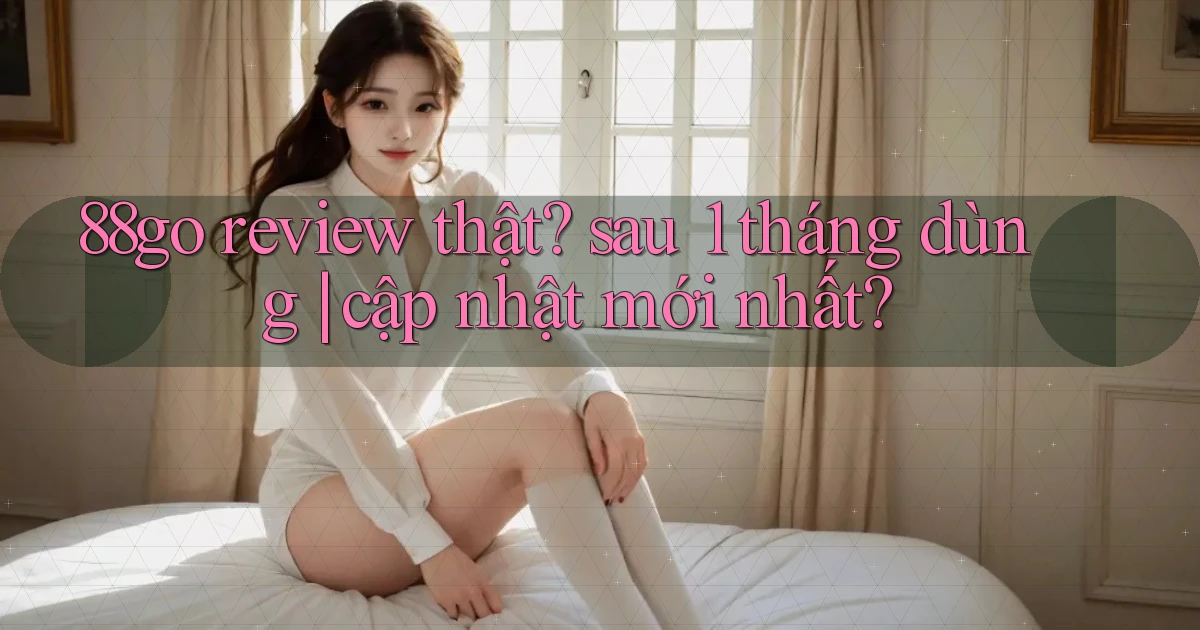 88go review thật sau 1 tháng dùng cập nhật mới nhất