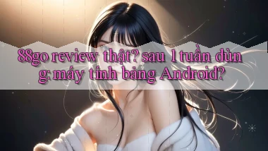 88go review thật sau 1 tuần dùng máy tính bảng Android