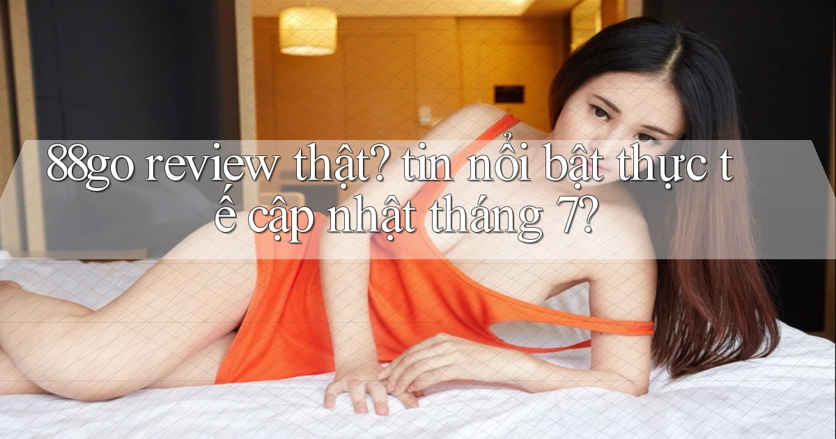 88go review thật tin nổi bật thực tế cập nhật tháng 7
