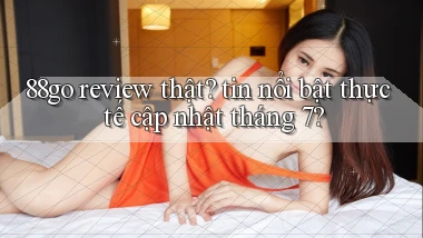 88go review thật tin nổi bật thực tế cập nhật tháng 7