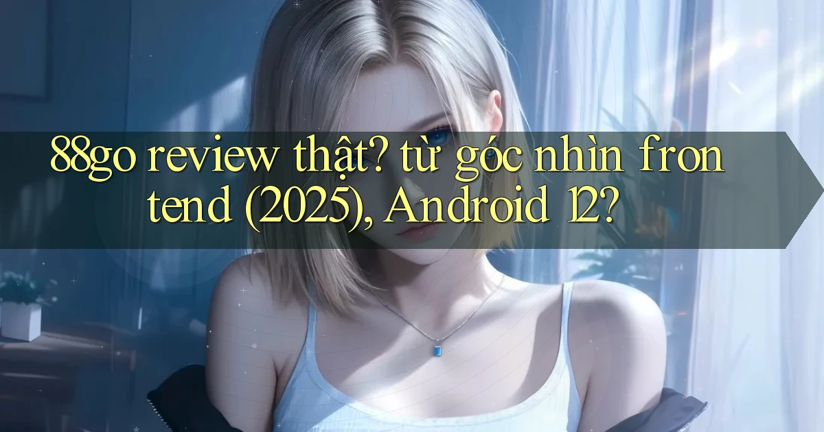 88go review thật từ góc nhìn frontend (2025), Android 12