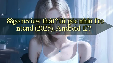88go review thật từ góc nhìn frontend (2025), Android 12