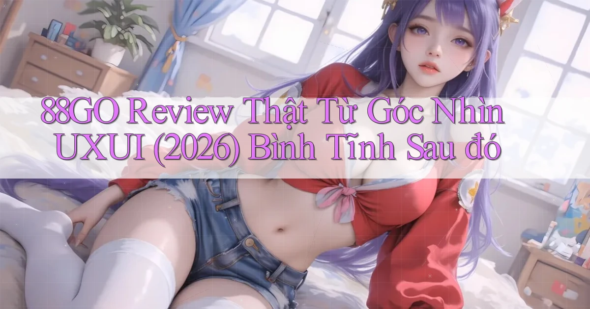 88go review thật từ góc nhìn UXUI (2026) bình tĩnh sau đó