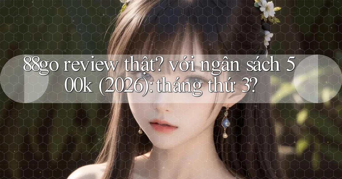 88go review thật với ngân sách 500k (2026) tháng thứ 3