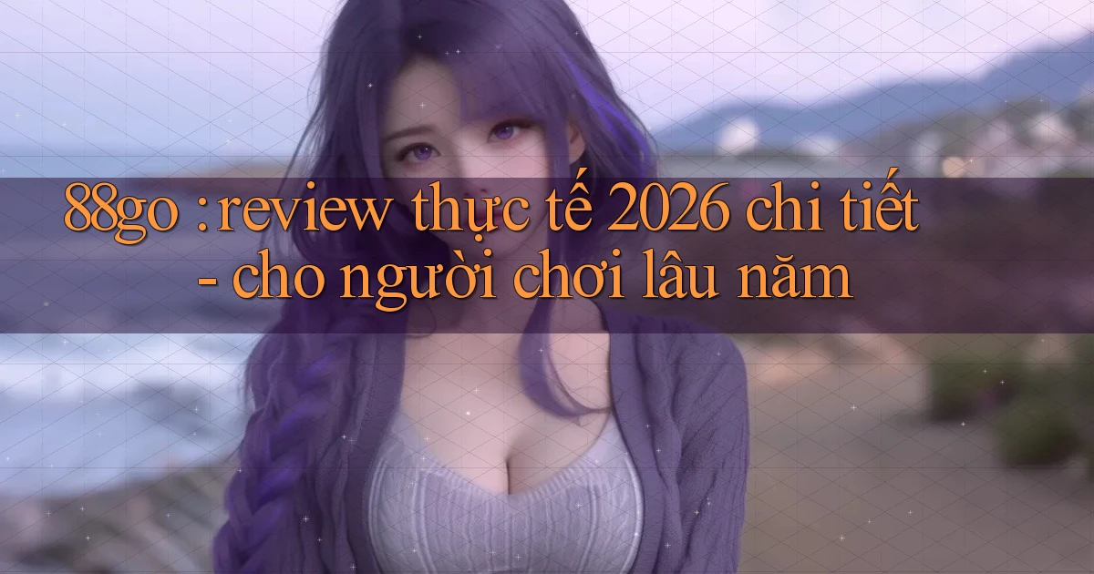 88go review thực tế 2026 chi tiết   cho người chơi lâu năm