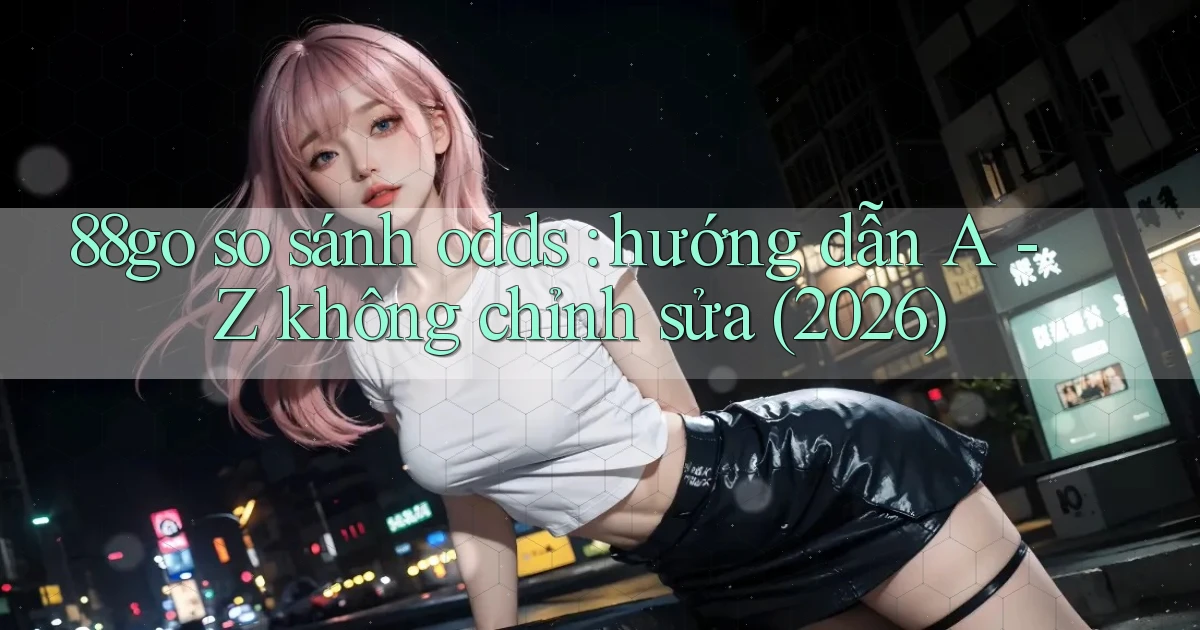 88go so sánh odds hướng dẫn A   Z không chỉnh sửa (2026)