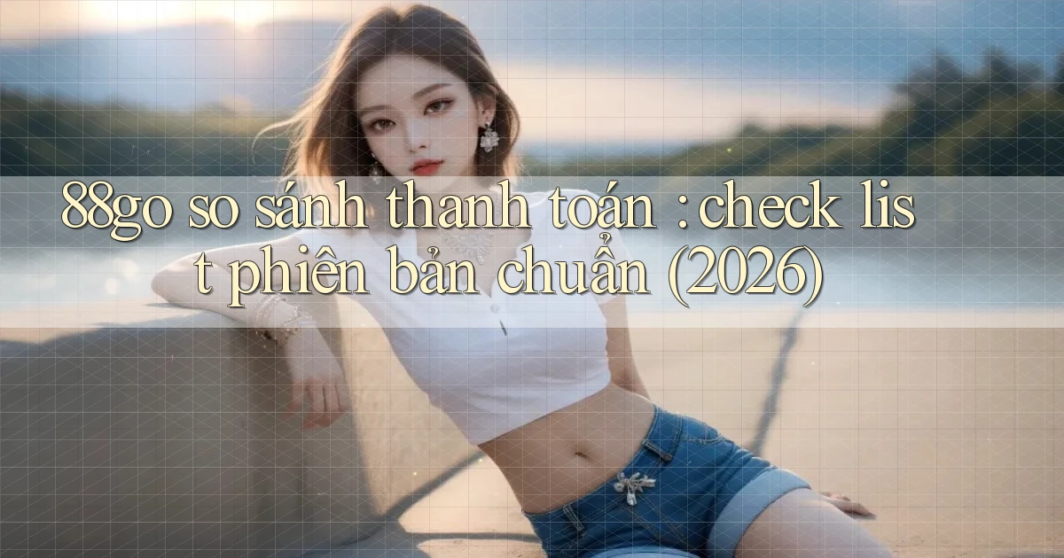 88go so sánh thanh toán check list phiên bản chuẩn (2026)