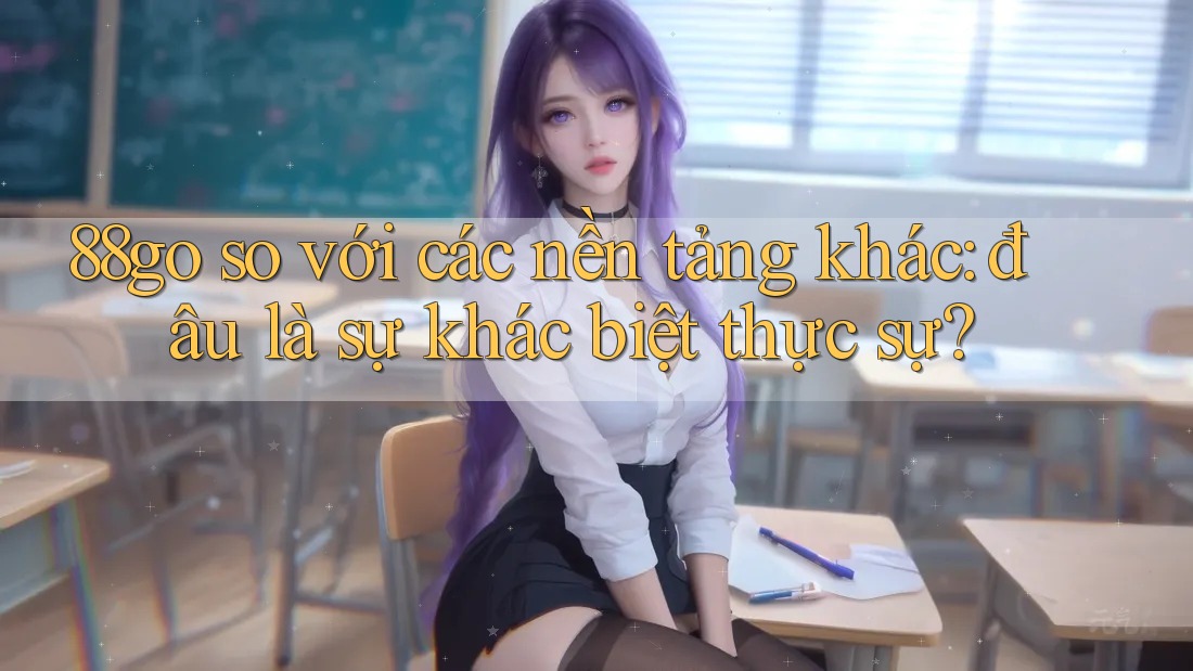 88go so với các nền tảng khác: đâu là sự khác biệt thực sự?
