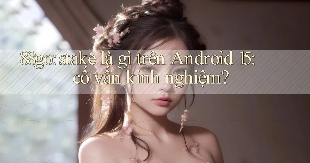 88go stake là gì trên Android 15 cố vấn kinh nghiệm