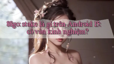 88go stake là gì trên Android 15 cố vấn kinh nghiệm