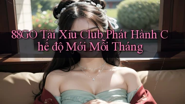 88go  tài xỉu club phát hành chế độ mới mỗi tháng
