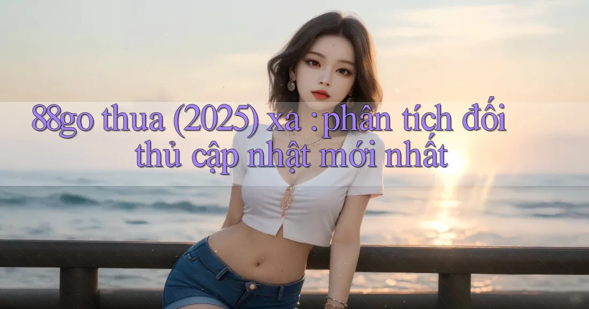 88go thua (2025) xa phân tích đối thủ cập nhật mới nhất