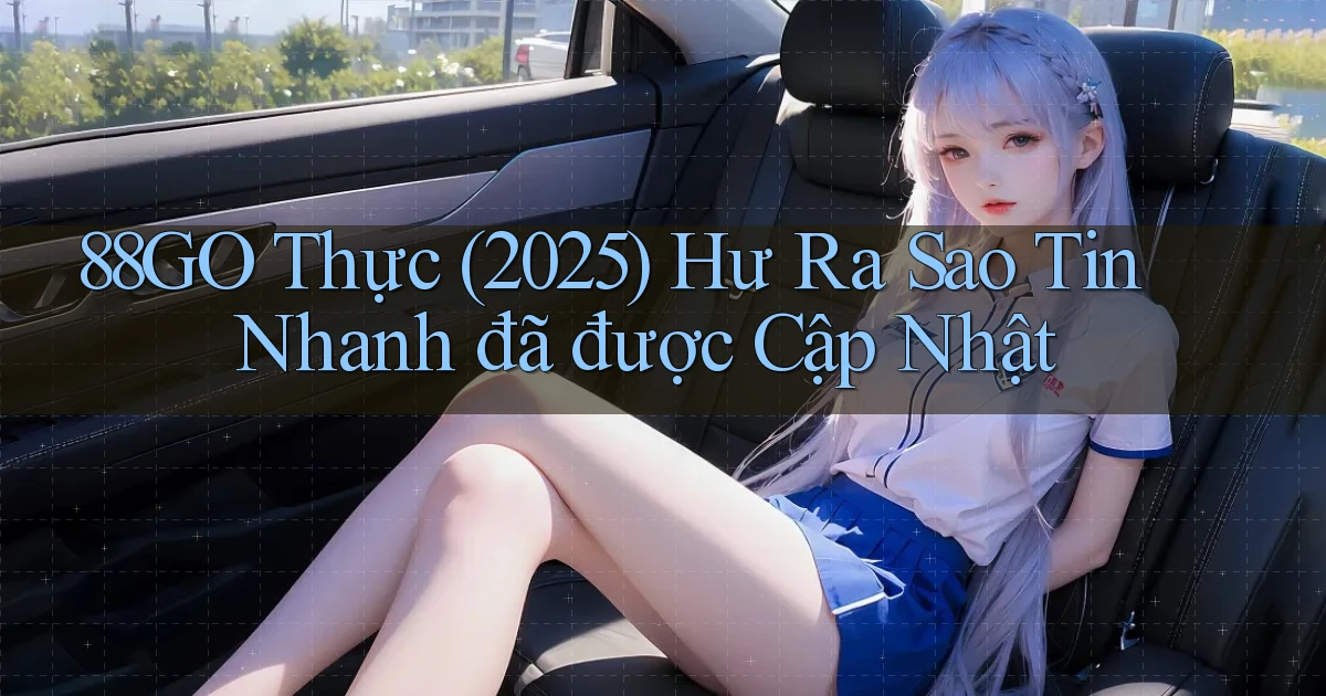 88go thực (2025) hư ra sao tin nhanh đã được cập nhật