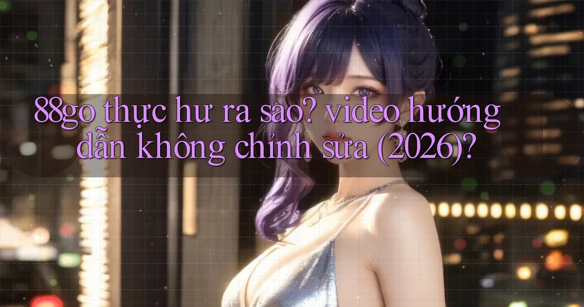 88go thực hư ra sao video hướng dẫn không chỉnh sửa (2026)