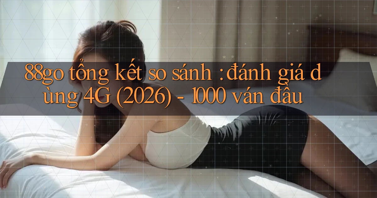 88go tổng kết so sánh đánh giá dùng 4G (2026)   1000 ván đầu