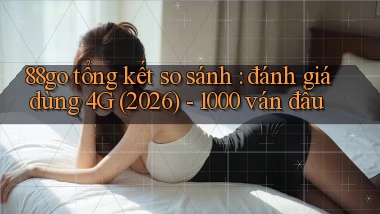 88go tổng kết so sánh đánh giá dùng 4G (2026)   1000 ván đầu