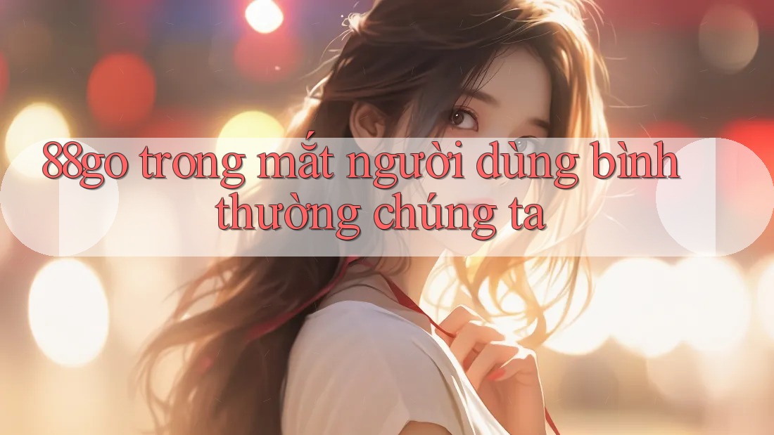 88go trong mắt người dùng bình thường chúng ta