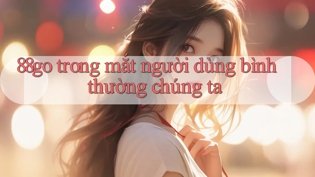 88go trong mắt người dùng bình thường chúng ta