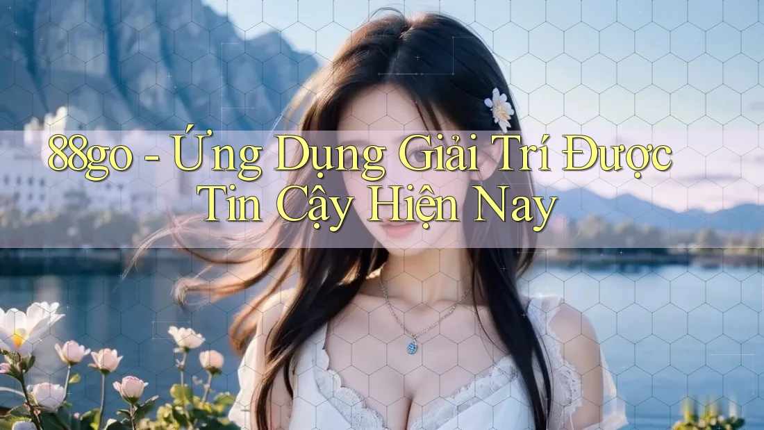 88go - Ứng Dụng Giải Trí Được Tin Cậy Hiện Nay