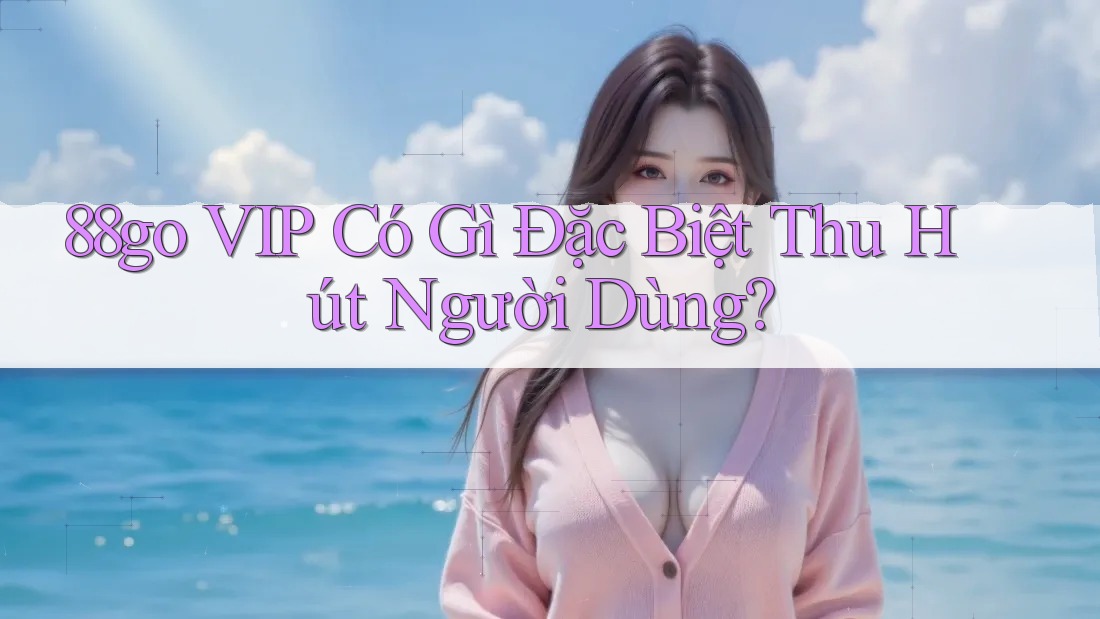 88go VIP Có Gì Đặc Biệt Thu Hút Người Dùng?