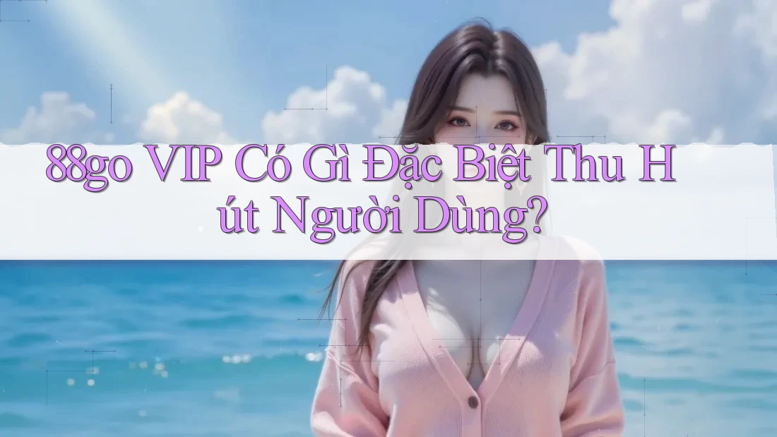 88go VIP Có Gì Đặc Biệt Thu Hút Người Dùng?