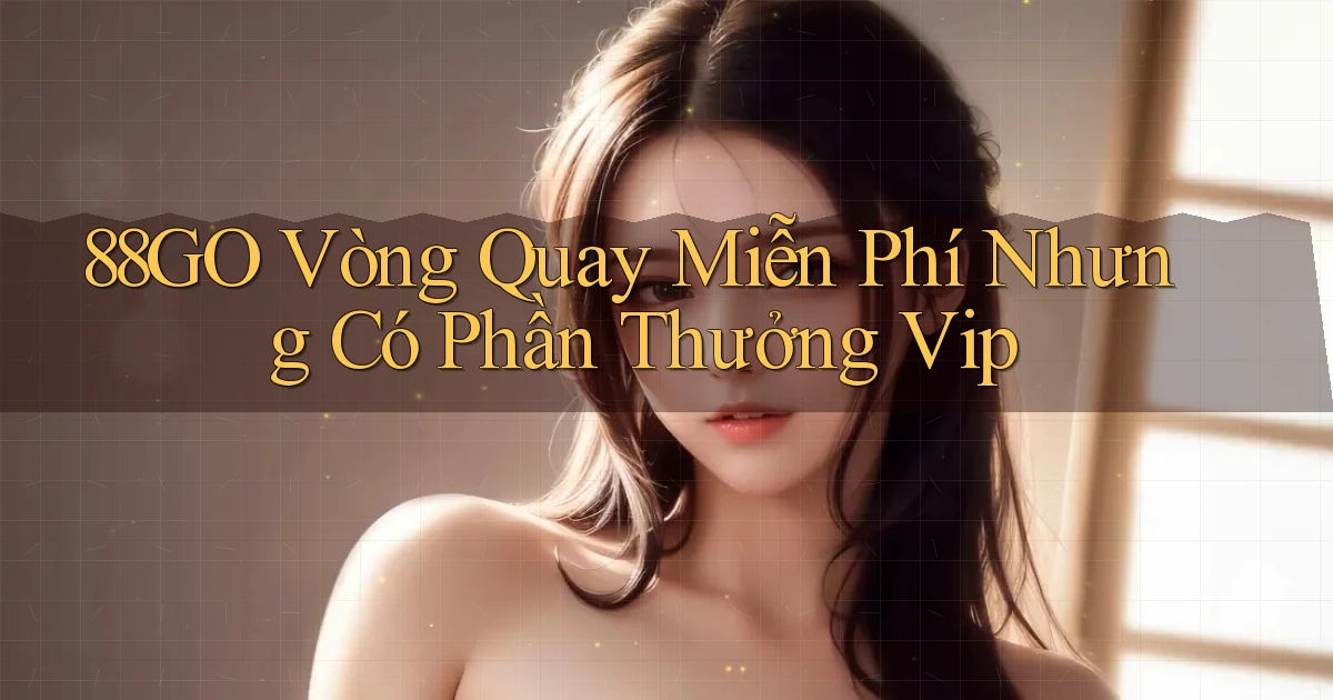 88go  vòng quay miễn phí nhưng có phần thưởng vip