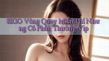 88go  vòng quay miễn phí nhưng có phần thưởng vip