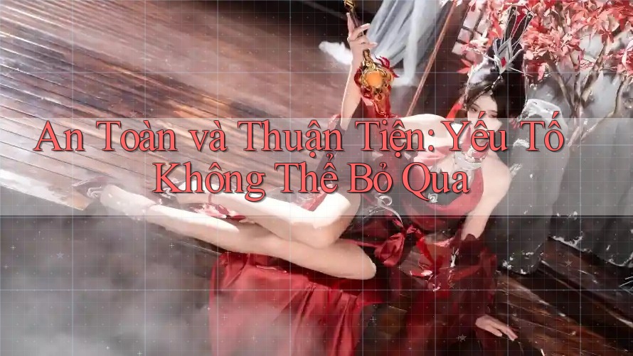 An Toàn và Thuận Tiện: Yếu Tố Không Thể Bỏ Qua