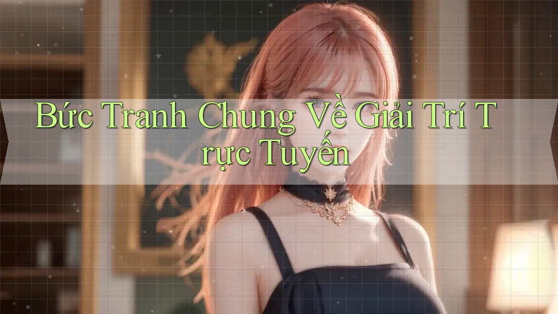 Bức Tranh Chung Về Giải Trí Trực Tuyến