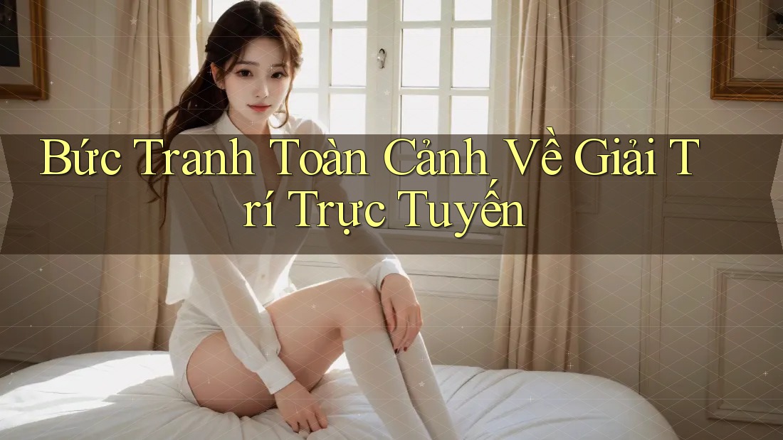 Bức Tranh Toàn Cảnh Về Giải Trí Trực Tuyến