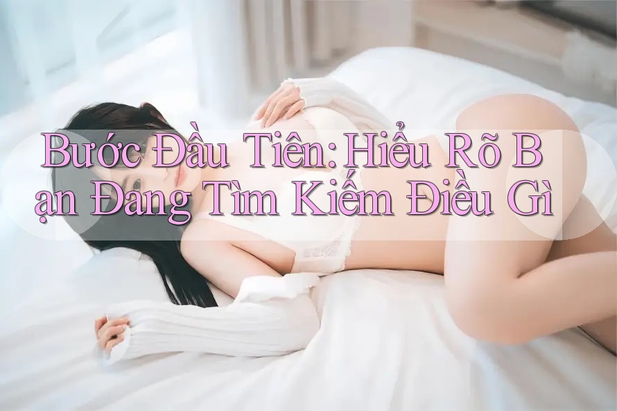 Bước Đầu Tiên: Hiểu Rõ Bạn Đang Tìm Kiếm Điều Gì