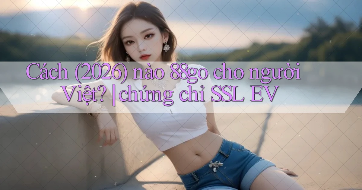 Cách (2026) nào 88go cho người Việt chứng chỉ SSL EV