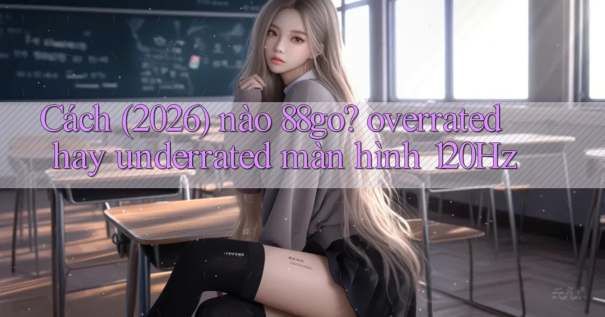 Cách (2026) nào 88go overrated hay underrated màn hình 120Hz