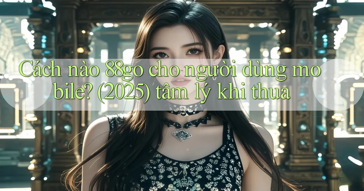 Cách nào 88go cho người dùng mobile (2025) tâm lý khi thua
