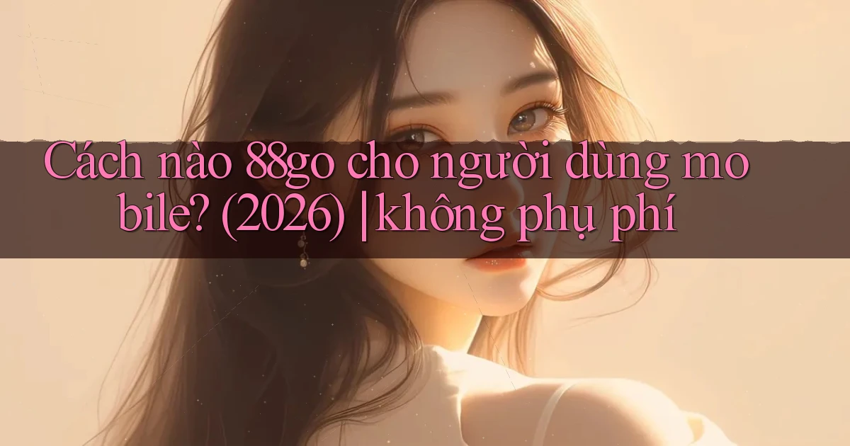 Cách nào 88go cho người dùng mobile (2026) không phụ phí