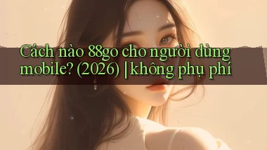 Cách nào 88go cho người dùng mobile (2026) không phụ phí