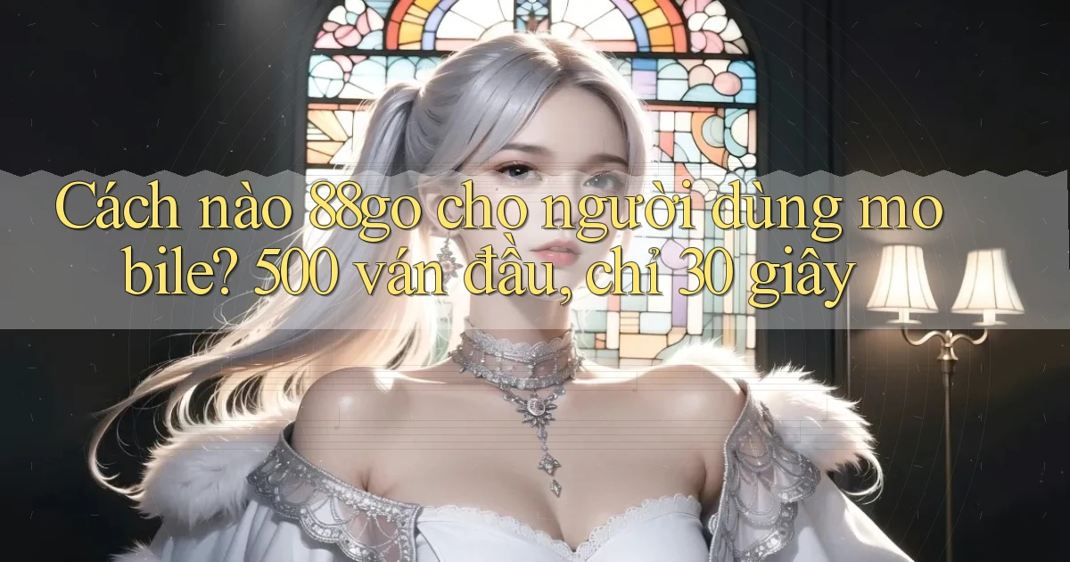 Cách nào 88go cho người dùng mobile, 500 ván đầu, chỉ 30 giây