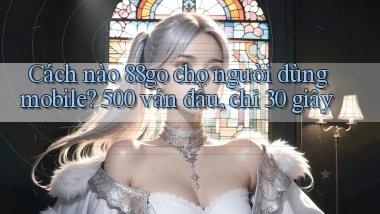 Cách nào 88go cho người dùng mobile, 500 ván đầu, chỉ 30 giây