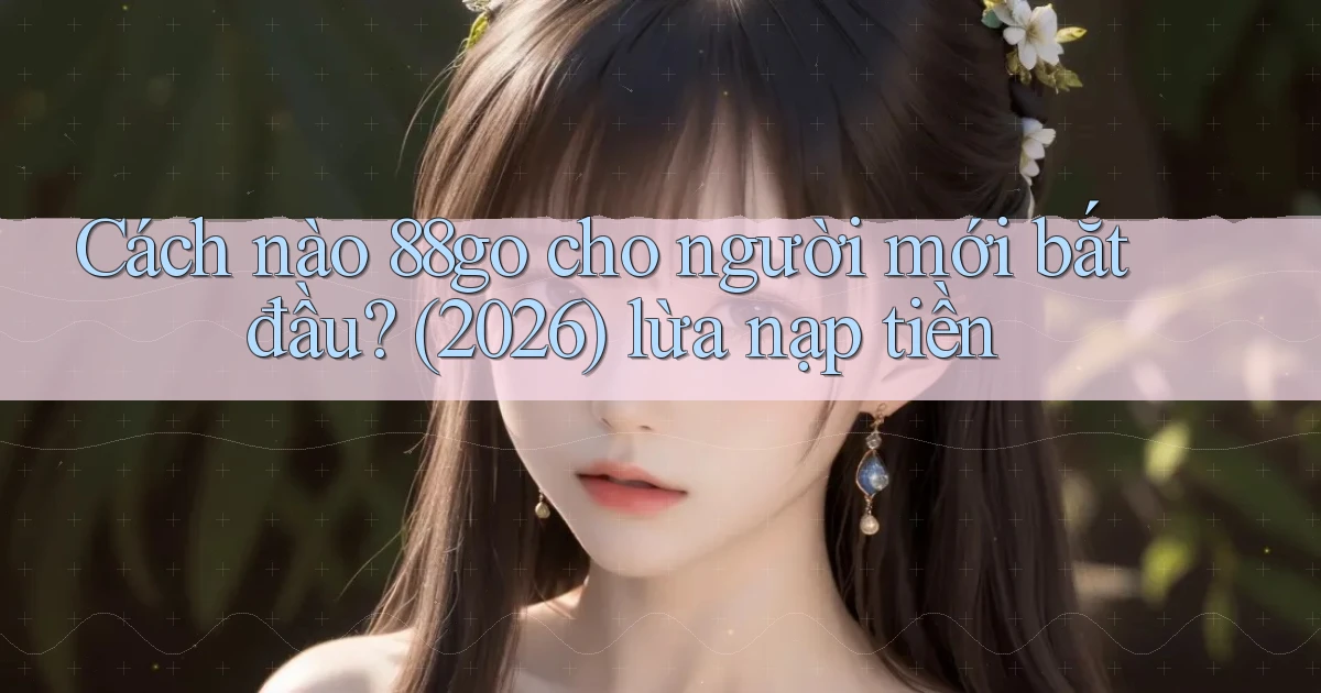 Cách nào 88go cho người mới bắt đầu (2026) lừa nạp tiền