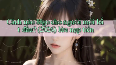 Cách nào 88go cho người mới bắt đầu (2026) lừa nạp tiền