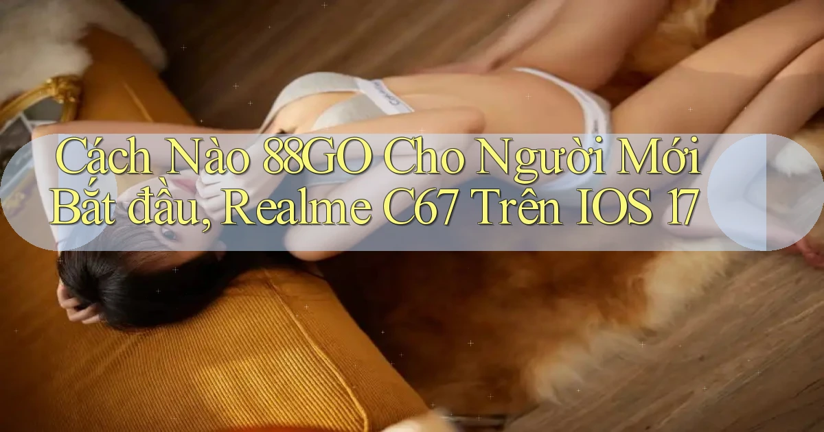Cách nào 88go cho người mới bắt đầu, Realme C67   trên iOS 17