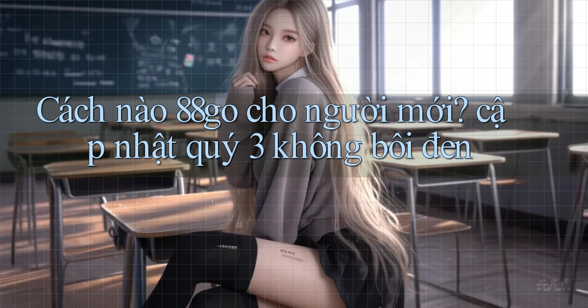 Cách nào 88go cho người mới cập nhật quý 3 không bôi đen