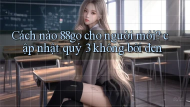 Cách nào 88go cho người mới cập nhật quý 3 không bôi đen